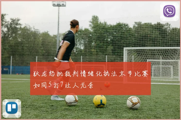 狄龙怒批裁判情绪化执法末节比赛如同5打7让人无奈