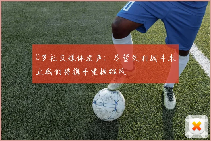 C罗社交媒体发声：尽管失利战斗未止我们将携手重振雄风