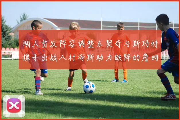 湖人首发阵容调整东契奇与斯玛特携手出战八村海斯助力缺阵的詹姆斯艾顿