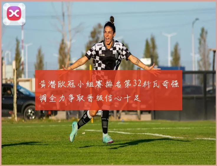 黄潜欧冠小组赛排名第32科瓦奇强调全力争取晋级信心十足