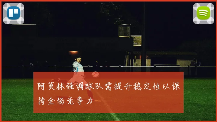 阿莫林强调球队需提升稳定性以保持全场竞争力
